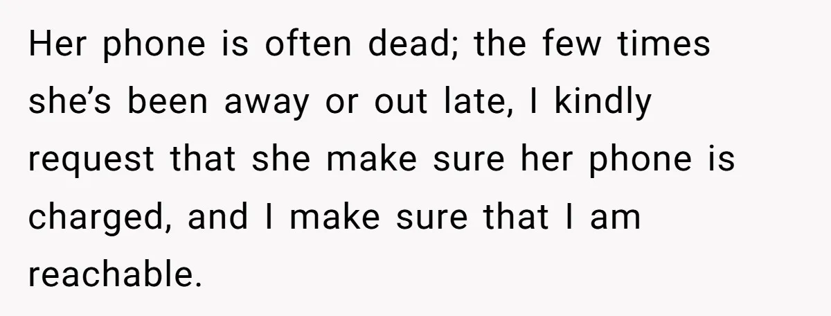 Her phone is often dead; the few times she’s been away or out late, I kindly request that she make sure her phone is charged, and I make sure that...
