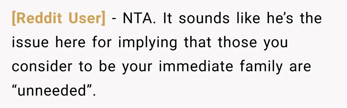 [Reddit User] − NTA. It sounds like he’s the issue here for implying that those you consider to be your immediate family are “unneeded”.