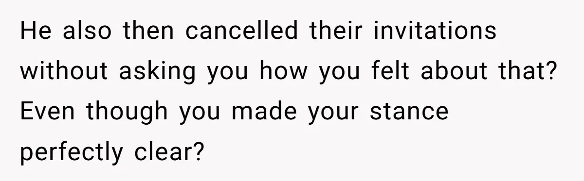 Bride Loses It After Fiancé Takes Control Of Wedding Guest List And Disinvites Her Stepsisters He also then cancelled their invitations without asking you how you felt about that? Even though you made your stance perfectly clear?