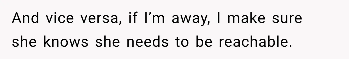 And vice versa, if I’m away, I make sure she knows she needs to be reachable.