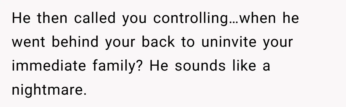 Bride Loses It After Fiancé Takes Control Of Wedding Guest List And Disinvites Her Stepsisters He then called you controlling…when he went behind your back to uninvite your immediate family? He sounds like a nightmare.