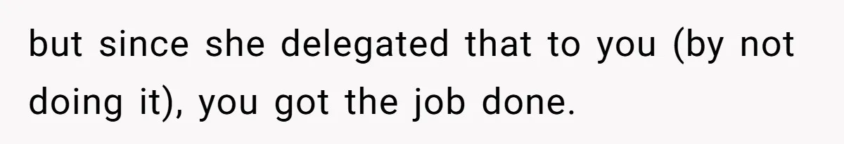 but since she delegated that to you (by not doing it), you got the job done.