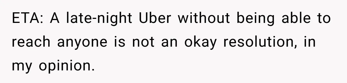 ETA: A late-night Uber without being able to reach anyone is not an okay resolution, in my opinion.