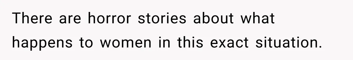 There are horror stories about what happens to women in this exact situation.