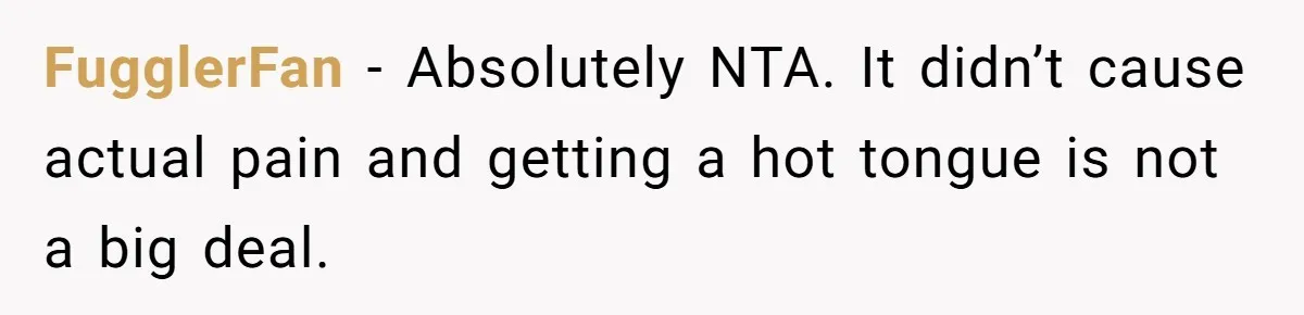 FugglerFan − Absolutely NTA. It didn’t cause actual pain and getting a hot tongue is not a big deal.