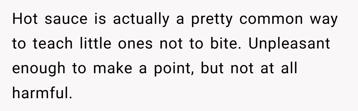 Hot sauce is actually a pretty common way to teach little ones not to bite. Unpleasant enough to make a point, but not at all harmful.