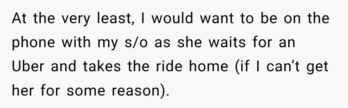 At the very least, I would want to be on the phone with my s/o as she waits for an Uber and takes the ride home (if I can’t get...