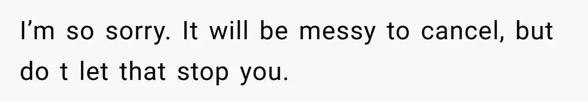 Bride Loses It After Fiancé Takes Control Of Wedding Guest List And Disinvites Her Stepsisters I’m so sorry. It will be messy to cancel, but do t let that stop you.