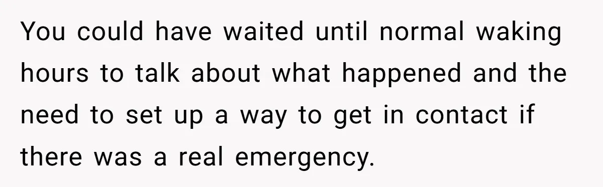 You could have waited until normal waking hours to talk about what happened and the need to set up a way to get in contact if there was a real...