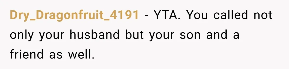Dry_Dragonfruit_4191 − YTA. You called not only your husband but your son and a friend as well.