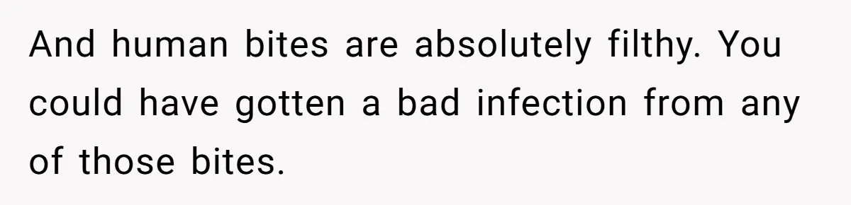 And human bites are absolutely filthy. You could have gotten a bad infection from any of those bites.