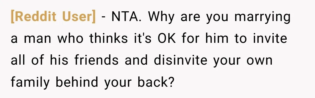 [Reddit User] − NTA. Why are you marrying a man who thinks it's OK for him to invite all of his friends and disinvite your own family behind your back?
