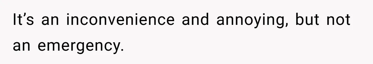 It’s an inconvenience and annoying, but not an emergency.