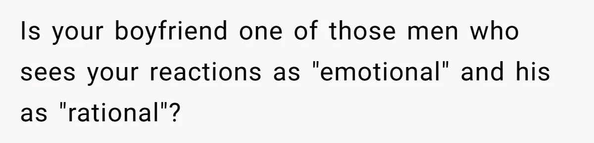 Bride Loses It After Fiancé Takes Control Of Wedding Guest List And Disinvites Her Stepsisters Is your boyfriend one of those men who sees your reactions as "emotional" and his as "rational"?