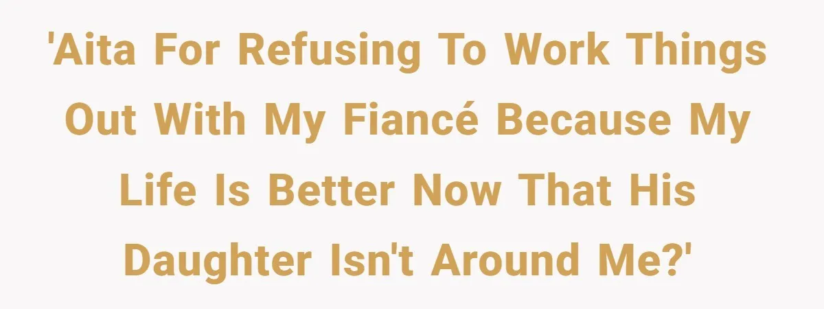 'AITA for refusing to work things out with my fiancé because my life is better now that his daughter isn't around me?'