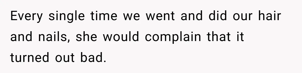 Every single time we went and did our hair and nails, she would complain that it turned out bad.