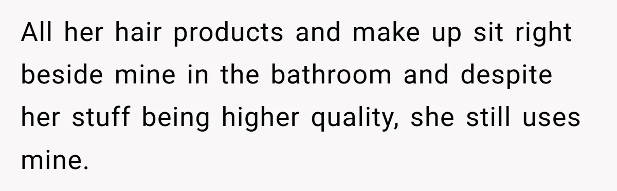 All her hair products and make up sit right beside mine in the bathroom and despite her stuff being higher quality, she still uses mine.