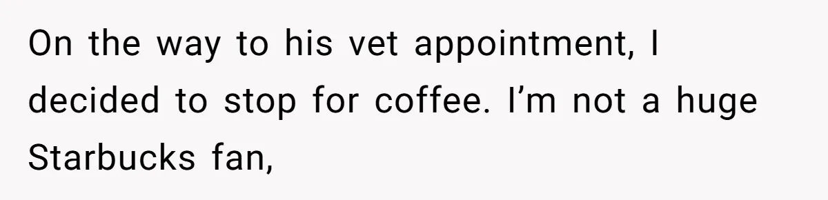 On the way to his vet appointment, I decided to stop for coffee. I’m not a huge Starbucks fan,