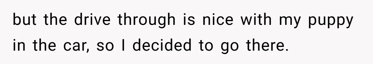 but the drive through is nice with my puppy in the car, so I decided to go there.