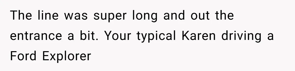 The line was super long and out the entrance a bit. Your typical Karen driving a Ford Explorer