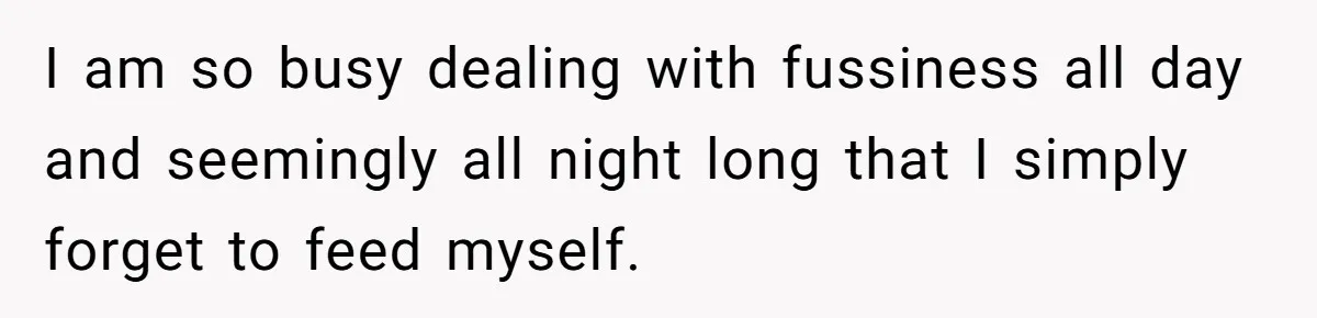 I am so busy dealing with fussiness all day and seemingly all night long that I simply forget to feed myself.