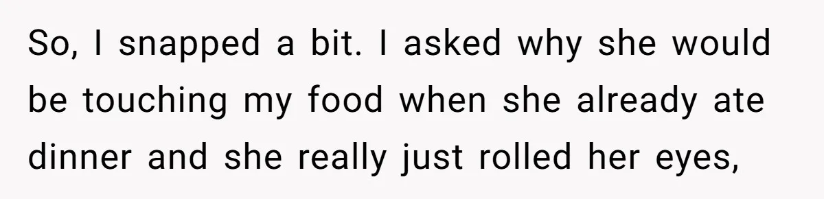 So, I snapped a bit. I asked why she would be touching my food when she already ate dinner and she really just rolled her eyes,