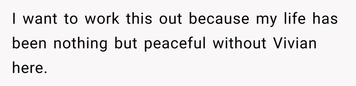 I want to work this out because my life has been nothing but peaceful without Vivian here.