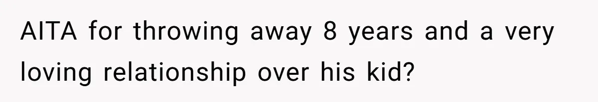 AITA for throwing away 8 years and a very loving relationship over his kid?