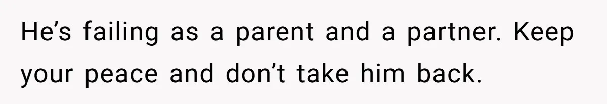 He’s failing as a parent and a partner. Keep your peace and don’t take him back.