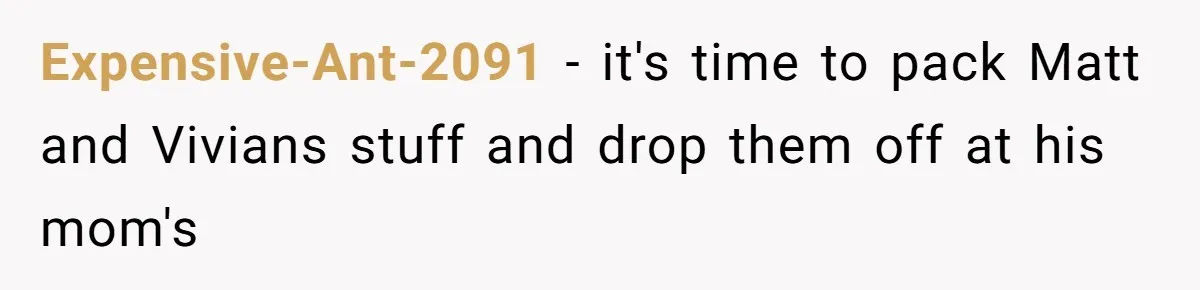 Expensive-Ant-2091 − it's time to pack Matt and Vivians stuff and drop them off at his mom's