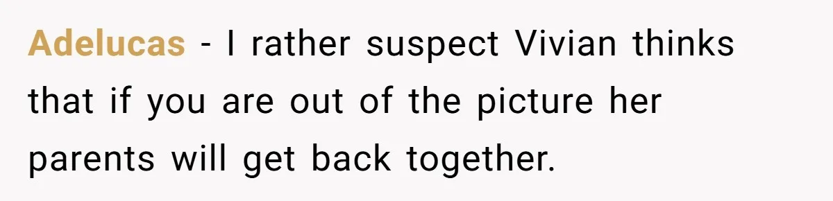 Adelucas − I rather suspect Vivian thinks that if you are out of the picture her parents will get back together.