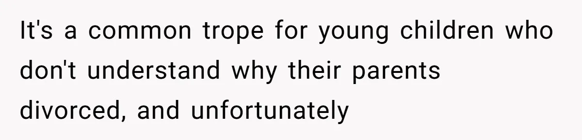 It's a common trope for young children who don't understand why their parents divorced, and unfortunately