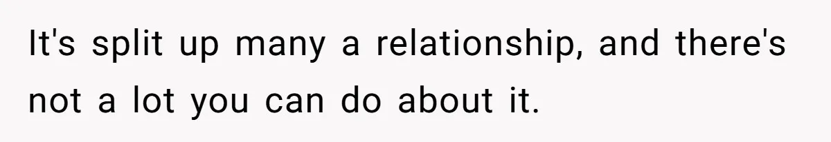 It's split up many a relationship, and there's not a lot you can do about it.