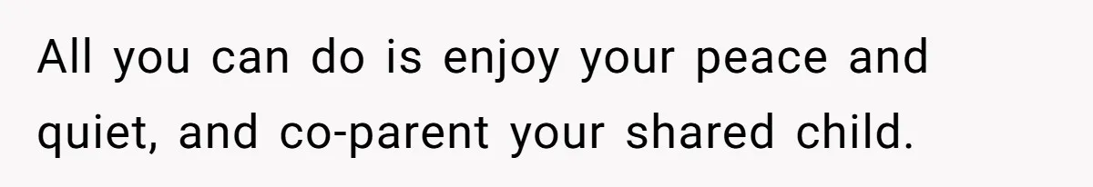 All you can do is enjoy your peace and quiet, and co-parent your shared child.