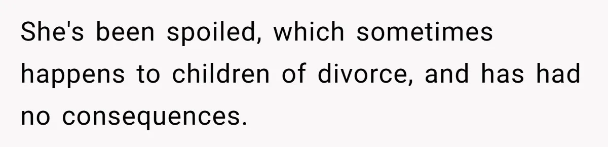 She's been spoiled, which sometimes happens to children of divorce, and has had no consequences.