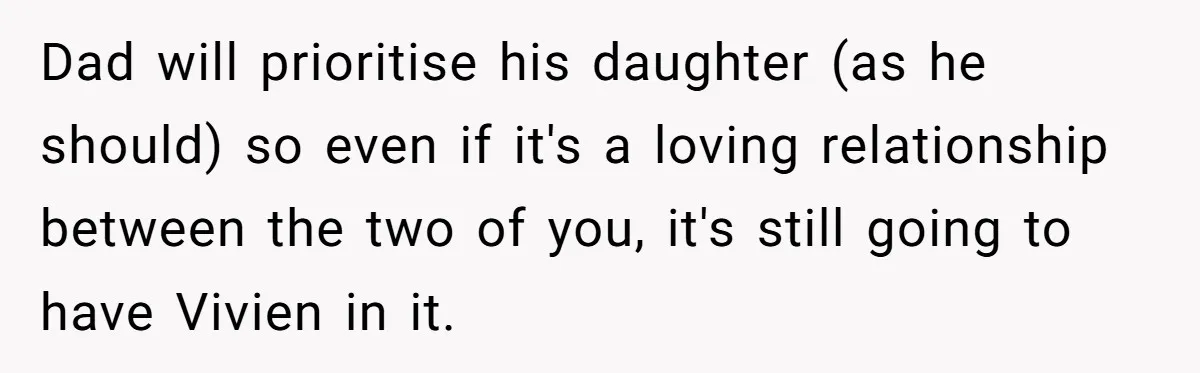 Dad will prioritise his daughter (as he should) so even if it's a loving relationship between the two of you, it's still going to have Vivien in it.