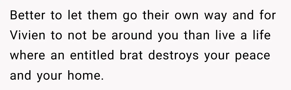 Better to let them go their own way and for Vivien to not be around you than live a life where an entitled brat destroys your peace and your home.