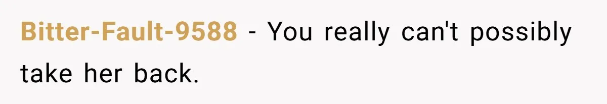 Bitter-Fault-9588 − You really can't possibly take her back.