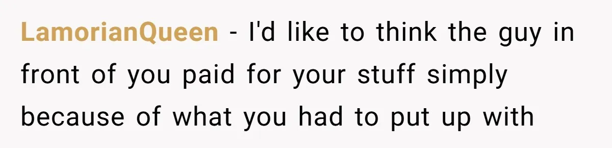 LamorianQueen − I'd like to think the guy in front of you paid for your stuff simply because of what you had to put up with