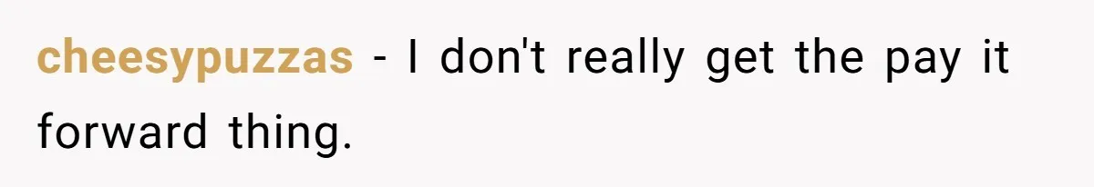 cheesypuzzas − I don't really get the pay it forward thing.