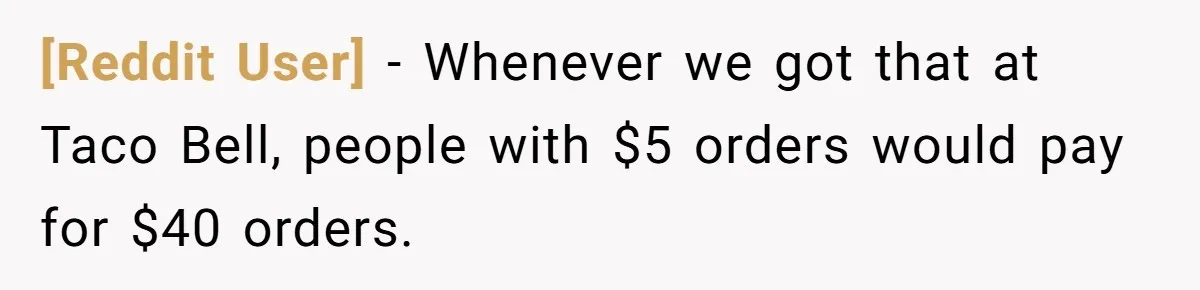 [Reddit User] − Whenever we got that at Taco Bell, people with $5 orders would pay for $40 orders.