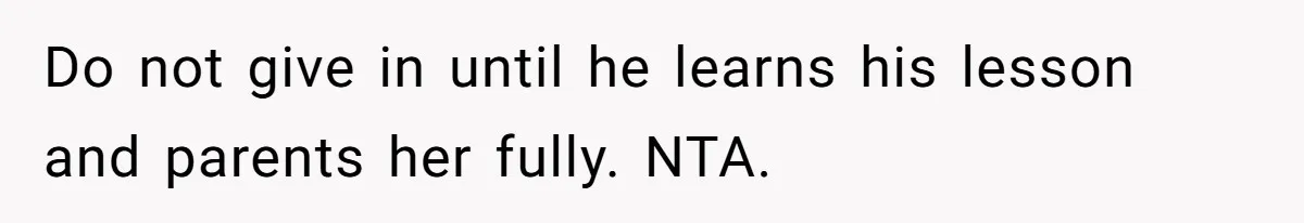 Do not give in until he learns his lesson and parents her fully. NTA.