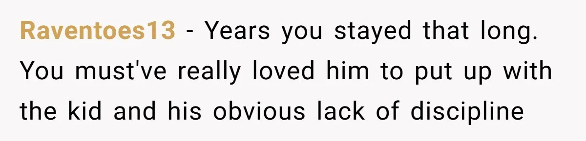 Raventoes13 − Years you stayed that long. You must've really loved him to put up with the kid and his obvious lack of discipline