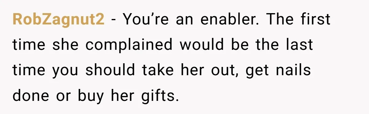 RobZagnut2 − You’re an enabler. The first time she complained would be the last time you should take her out, get nails done or buy her gifts.
