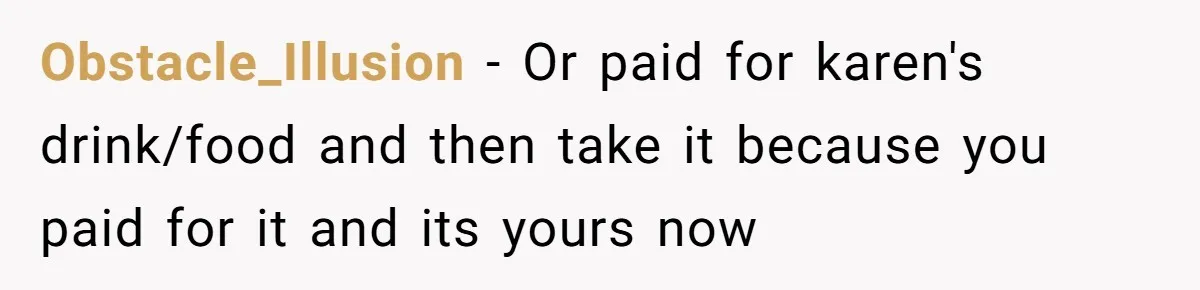 Obstacle_Illusion − Or paid for karen's drink/food and then take it because you paid for it and its yours now