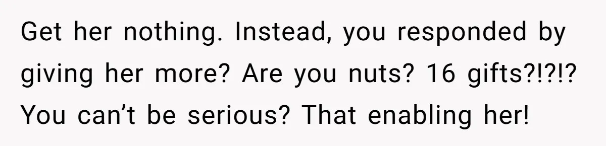 Get her nothing. Instead, you responded by giving her more? Are you nuts? 16 gifts?!?!? You can’t be serious? That enabling her!