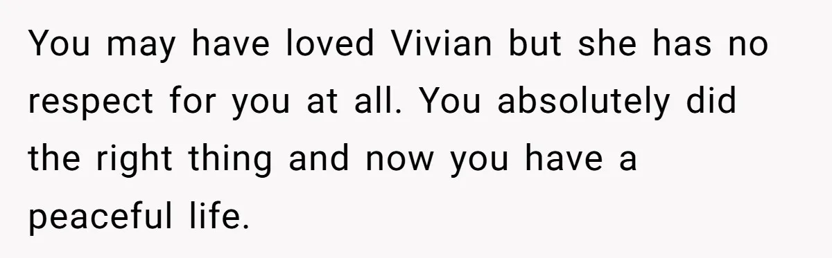 You may have loved Vivian but she has no respect for you at all. You absolutely did the right thing and now you have a peaceful life.
