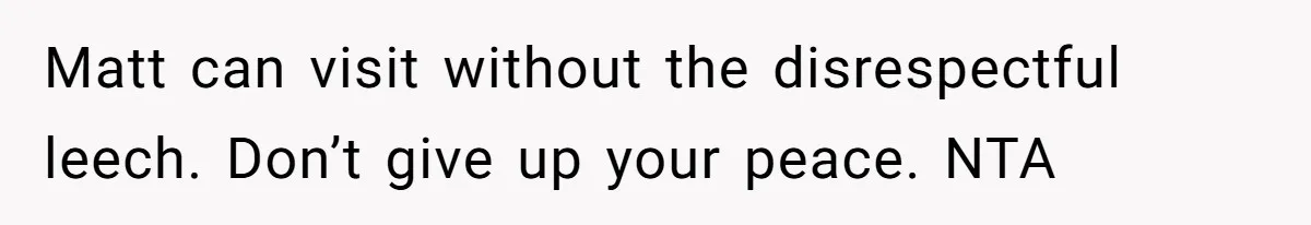 Matt can visit without the disrespectful leech. Don’t give up your peace. NTA
