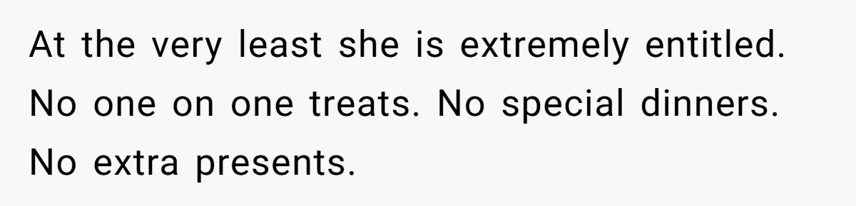 At the very least she is extremely entitled. No one on one treats. No special dinners. No extra presents.