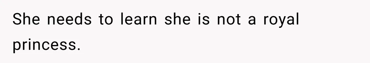 She needs to learn she is not a royal princess.